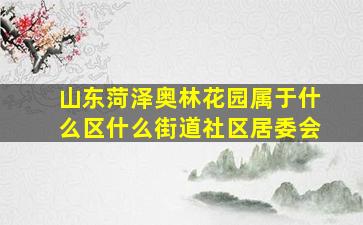 山东菏泽奥林花园属于什么区什么街道社区居委会