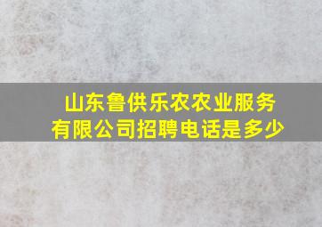 山东鲁供乐农农业服务有限公司招聘电话是多少