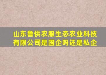 山东鲁供农服生态农业科技有限公司是国企吗还是私企