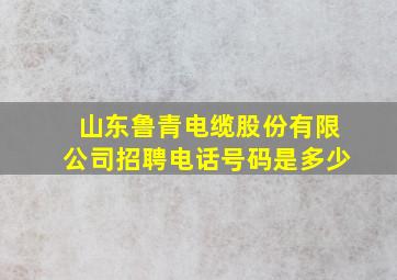 山东鲁青电缆股份有限公司招聘电话号码是多少