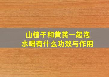 山楂干和黄芪一起泡水喝有什么功效与作用