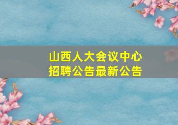 山西人大会议中心招聘公告最新公告