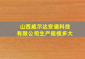 山西威尔达安迪科技有限公司生产规模多大