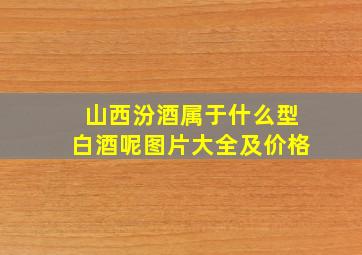 山西汾酒属于什么型白酒呢图片大全及价格