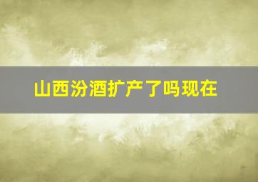 山西汾酒扩产了吗现在