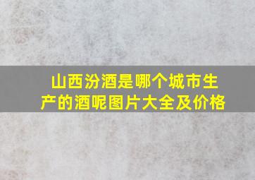 山西汾酒是哪个城市生产的酒呢图片大全及价格