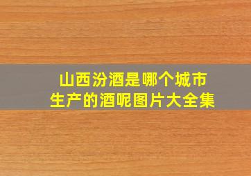 山西汾酒是哪个城市生产的酒呢图片大全集