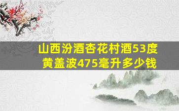 山西汾酒杏花村酒53度黄盖波475毫升多少钱