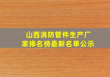 山西消防管件生产厂家排名榜最新名单公示