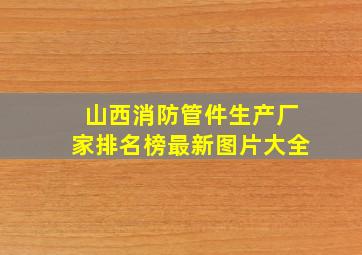 山西消防管件生产厂家排名榜最新图片大全