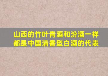 山西的竹叶青酒和汾酒一样都是中国清香型白酒的代表