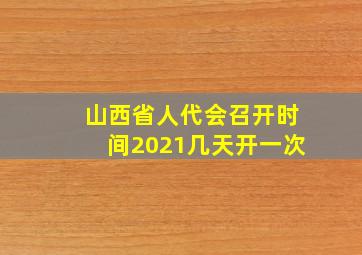 山西省人代会召开时间2021几天开一次