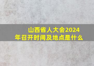 山西省人大会2024年召开时间及地点是什么