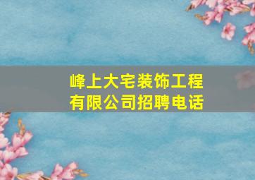 峰上大宅装饰工程有限公司招聘电话