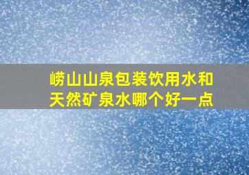 崂山山泉包装饮用水和天然矿泉水哪个好一点