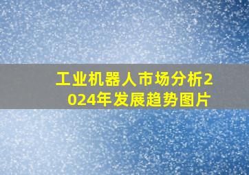 工业机器人市场分析2024年发展趋势图片