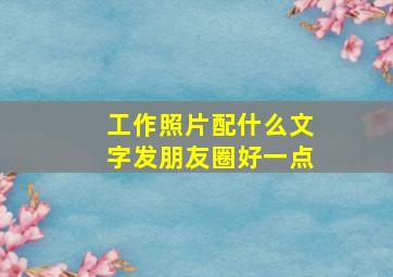 工作照片配什么文字发朋友圈好一点