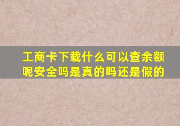 工商卡下载什么可以查余额呢安全吗是真的吗还是假的