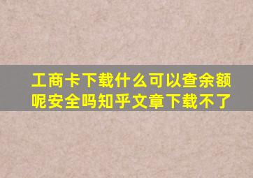 工商卡下载什么可以查余额呢安全吗知乎文章下载不了