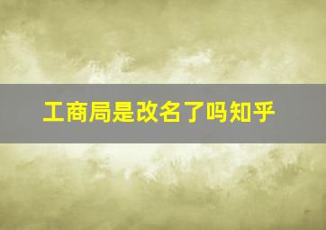 工商局是改名了吗知乎