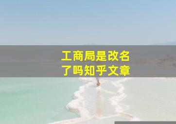 工商局是改名了吗知乎文章