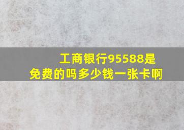 工商银行95588是免费的吗多少钱一张卡啊