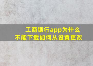 工商银行app为什么不能下载如何从设置更改