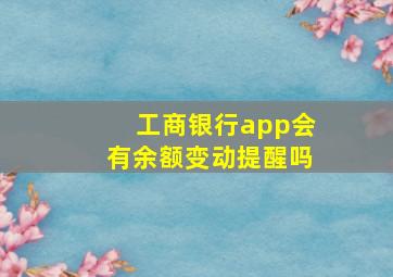 工商银行app会有余额变动提醒吗