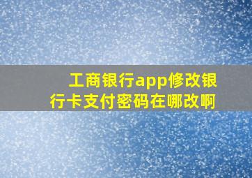 工商银行app修改银行卡支付密码在哪改啊