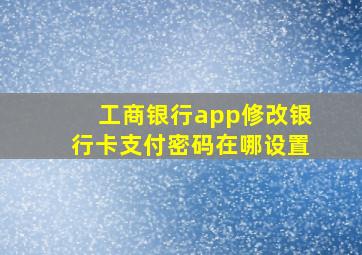 工商银行app修改银行卡支付密码在哪设置