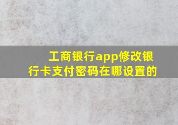 工商银行app修改银行卡支付密码在哪设置的