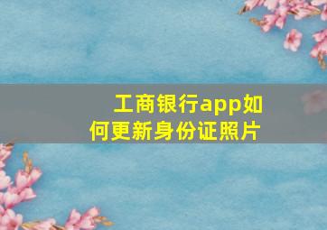 工商银行app如何更新身份证照片