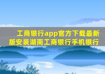 工商银行app官方下载最新版安装湖南工商银行手机银行