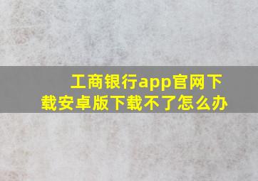 工商银行app官网下载安卓版下载不了怎么办