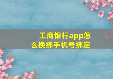 工商银行app怎么换绑手机号绑定