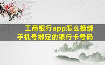 工商银行app怎么换绑手机号绑定的银行卡号码