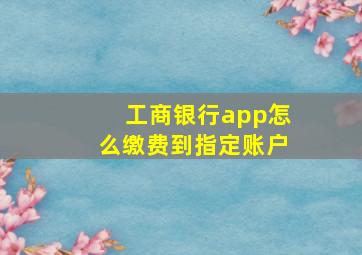 工商银行app怎么缴费到指定账户