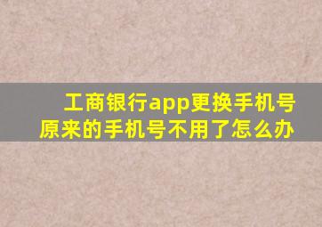 工商银行app更换手机号原来的手机号不用了怎么办