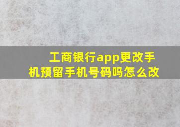 工商银行app更改手机预留手机号码吗怎么改