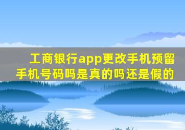 工商银行app更改手机预留手机号码吗是真的吗还是假的