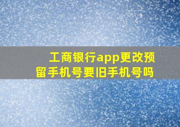 工商银行app更改预留手机号要旧手机号吗