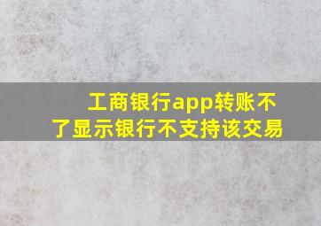 工商银行app转账不了显示银行不支持该交易