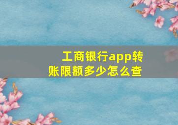 工商银行app转账限额多少怎么查