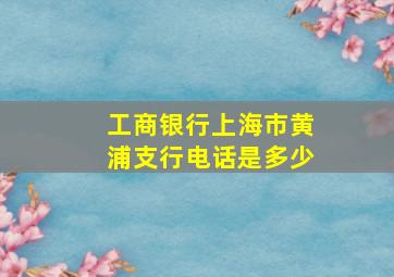 工商银行上海市黄浦支行电话是多少