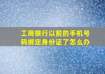 工商银行以前的手机号码绑定身份证了怎么办