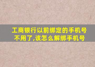 工商银行以前绑定的手机号不用了,该怎么解绑手机号