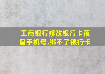 工商银行修改银行卡预留手机号,绑不了银行卡