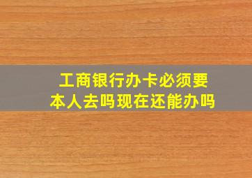 工商银行办卡必须要本人去吗现在还能办吗