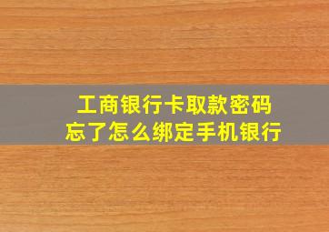 工商银行卡取款密码忘了怎么绑定手机银行