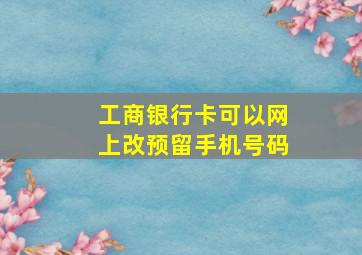 工商银行卡可以网上改预留手机号码